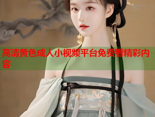 高清黄色成人小视频平台免费看精彩内容  第2张