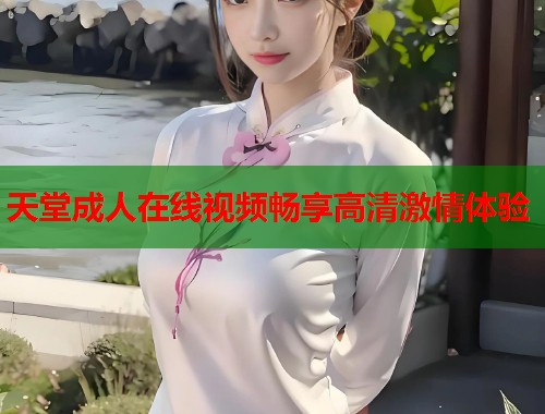 天堂成人在线视频畅享高清激情体验  第1张