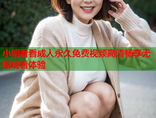 小明看看成人永久免费视频高清畅享无限观看体验  第1张