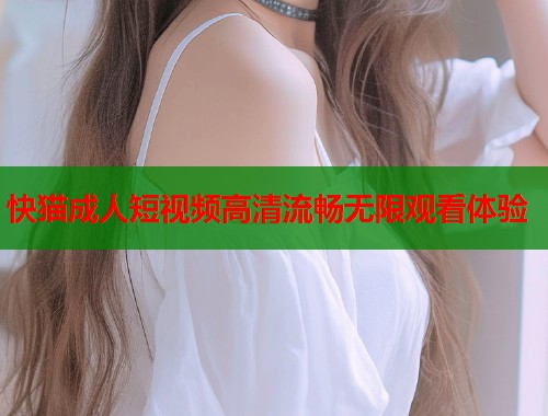 快猫成人短视频高清流畅无限观看体验  第1张
