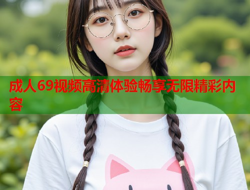 成人69视频高清体验畅享无限精彩内容  第1张