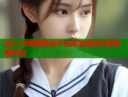 成人18视频精选平台高清流畅无限观看体验  第1张