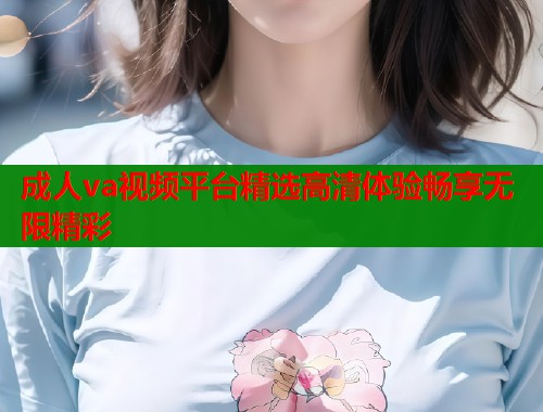 成人va视频平台精选高清体验畅享无限精彩  第1张