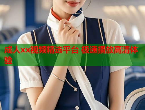 成人xx视频精选平台 极速播放高清体验  第2张