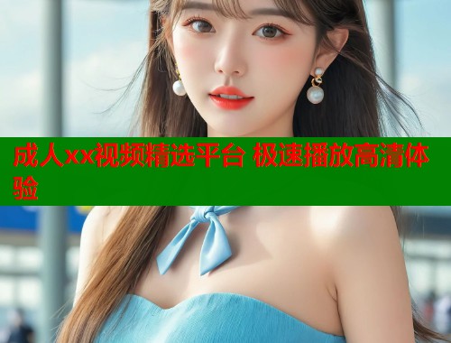 成人xx视频精选平台 极速播放高清体验  第1张