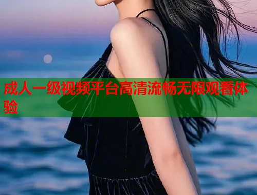 成人一级视频平台高清流畅无限观看体验  第1张