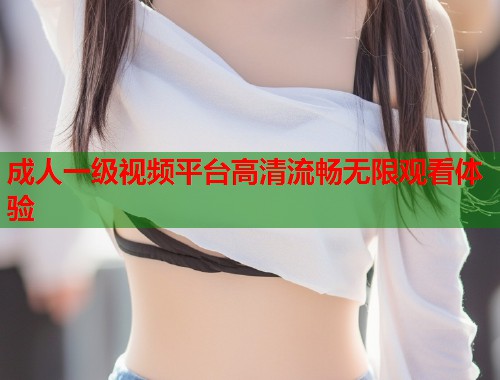 成人一级视频平台高清流畅无限观看体验  第2张