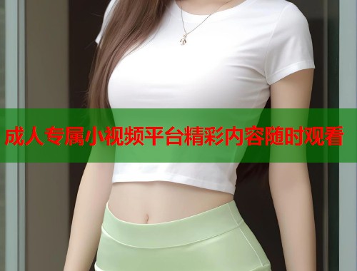 成人专属小视频平台精彩内容随时观看  第1张