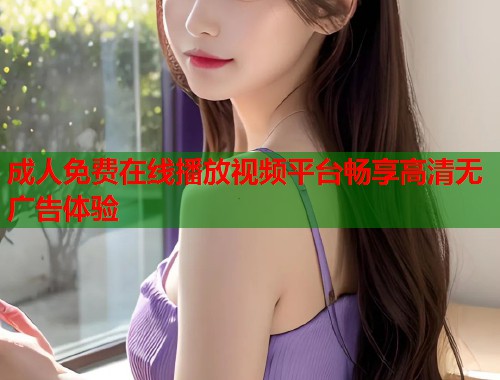 成人免费在线播放视频平台畅享高清无广告体验  第1张