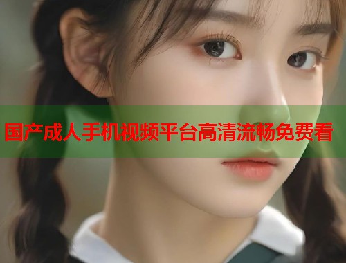 国产成人手机视频平台高清流畅免费看  第1张