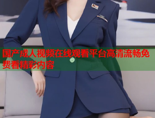 国产成人视频在线观看平台高清流畅免费看精彩内容  第1张