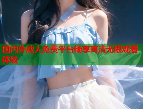 国内外成人免费平台畅享高清无限观看体验  第1张