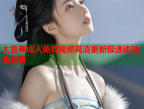 大香蕉成人免费视频高清更新极速体验免费看  第1张
