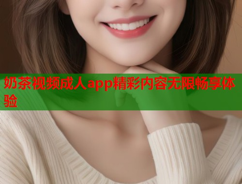奶茶视频成人app精彩内容无限畅享体验  第1张