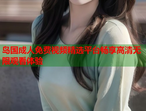 岛国成人免费视频精选平台畅享高清无限观看体验  第1张