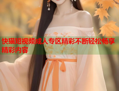 快猫短视频成人专区精彩不断轻松畅享精彩内容  第1张