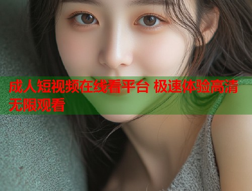 成人短视频在线看平台 极速体验高清无限观看  第1张