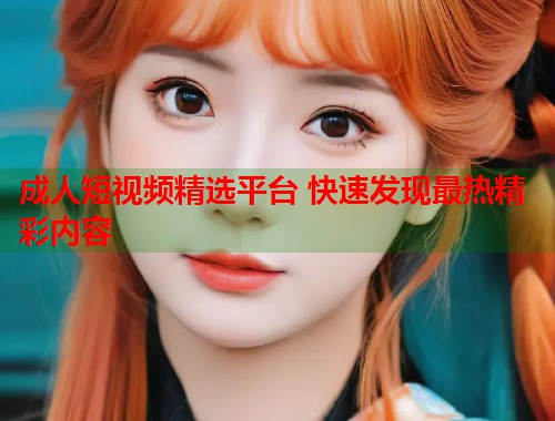 成人短视频精选平台 快速发现最热精彩内容  第1张