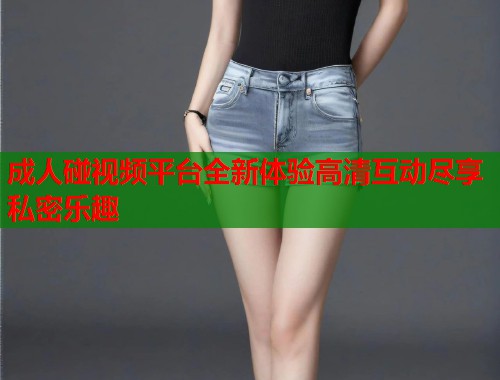 成人碰视频平台全新体验高清互动尽享私密乐趣  第1张