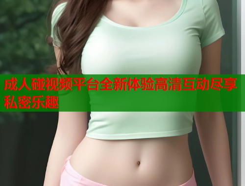 成人碰视频平台全新体验高清互动尽享私密乐趣  第2张