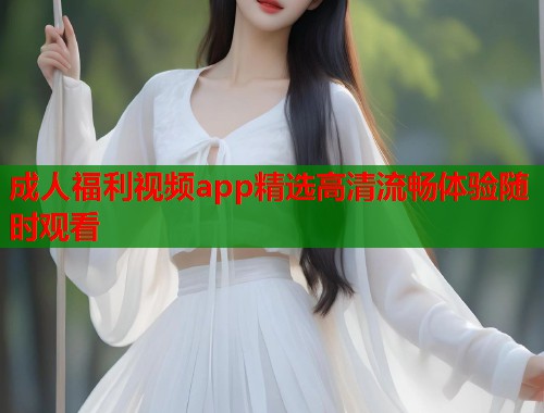成人福利视频app精选高清流畅体验随时观看  第1张