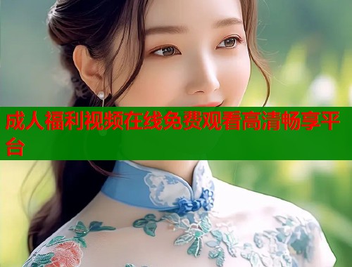 成人福利视频在线免费观看高清畅享平台  第1张