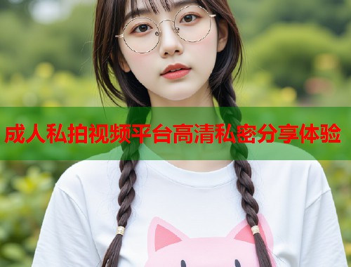 成人私拍视频平台高清私密分享体验  第2张