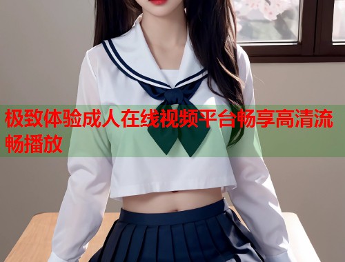 极致体验成人在线视频平台畅享高清流畅播放  第1张