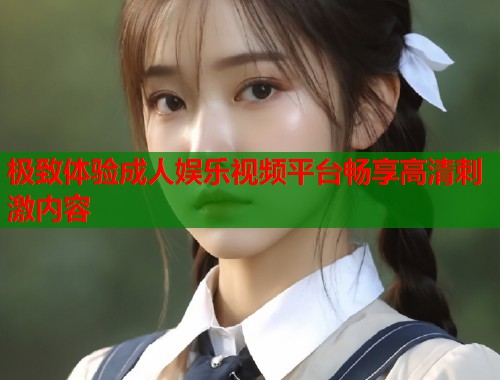极致体验成人娱乐视频平台畅享高清刺激内容  第1张