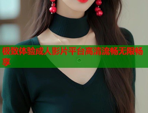 极致体验成人影片平台高清流畅无限畅享  第2张