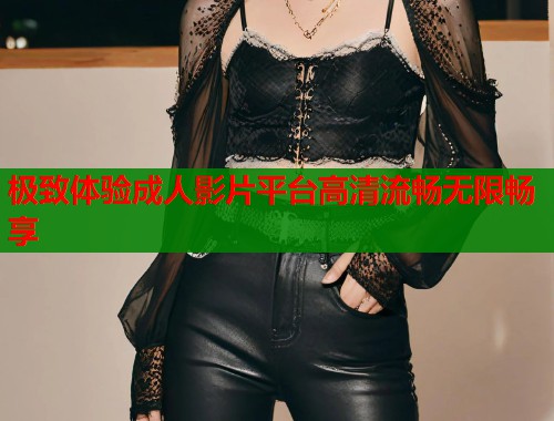极致体验成人影片平台高清流畅无限畅享  第1张