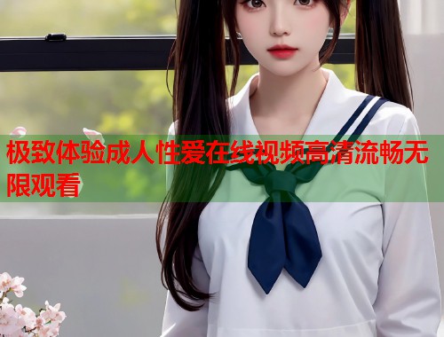 极致体验成人性爱在线视频高清流畅无限观看  第1张