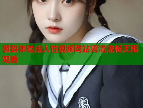 极致体验成人性视频网站高清流畅无限观看  第1张