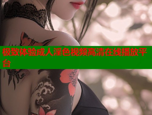 极致体验成人淫色视频高清在线播放平台  第1张
