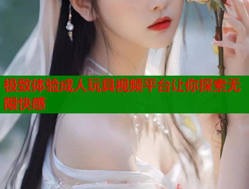 极致体验成人玩具视频平台让你探索无限快感  第1张