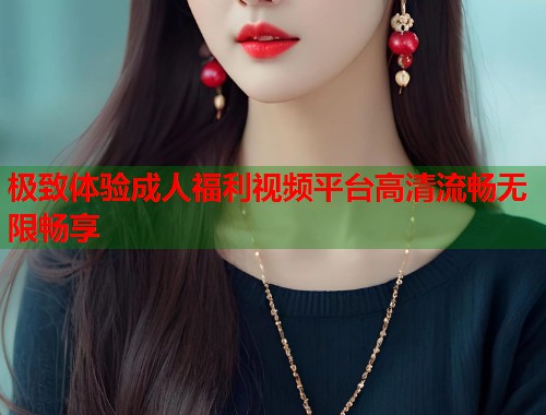 极致体验成人福利视频平台高清流畅无限畅享  第1张
