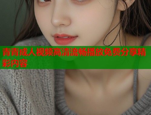 青青成人视频高清流畅播放免费分享精彩内容  第1张