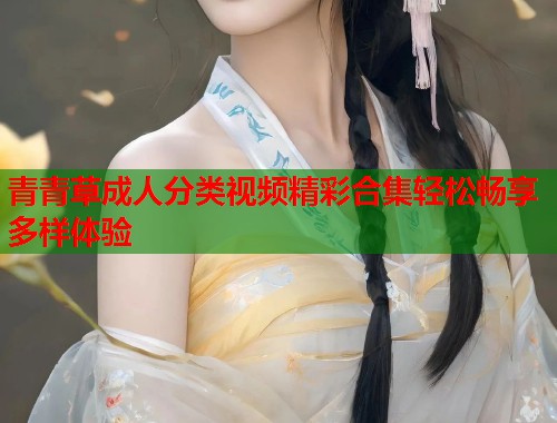 青青草成人分类视频精彩合集轻松畅享多样体验  第1张