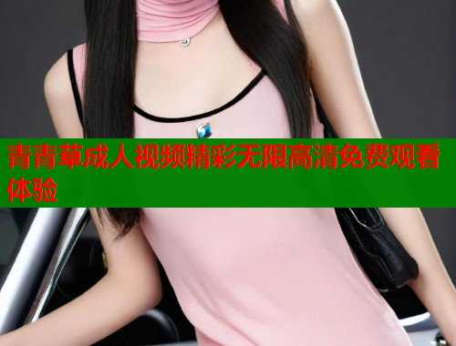 青青草成人视频精彩无限高清免费观看体验  第2张