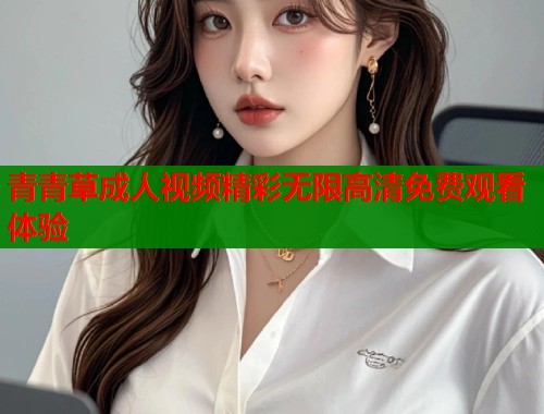 青青草成人视频精彩无限高清免费观看体验  第1张