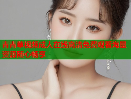 青青草视频成人在线高清免费观看海量资源随心畅享  第1张