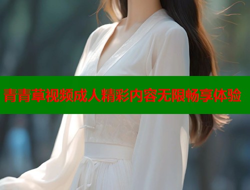青青草视频成人精彩内容无限畅享体验  第1张