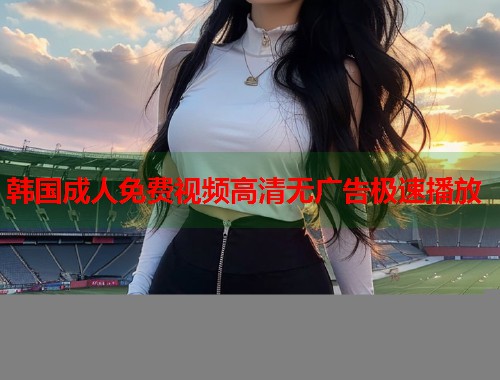 韩国成人免费视频高清无广告极速播放  第1张