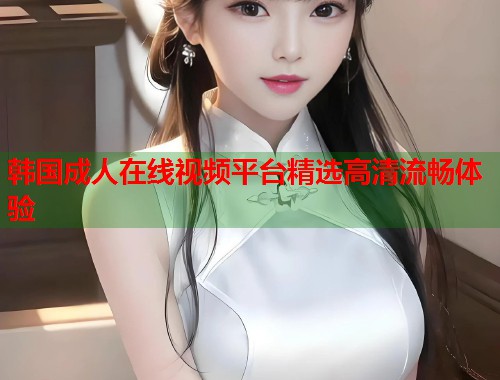 韩国成人在线视频平台精选高清流畅体验  第1张