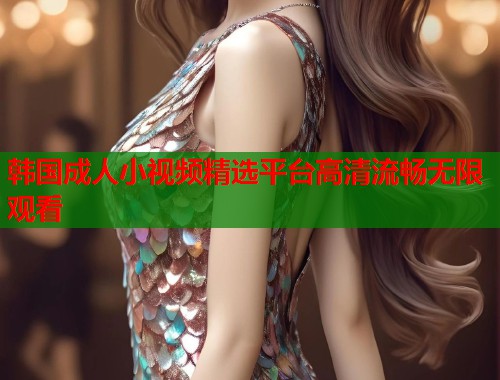 韩国成人小视频精选平台高清流畅无限观看  第1张