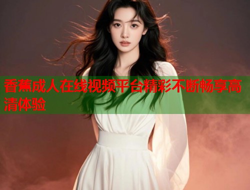 香蕉成人在线视频平台精彩不断畅享高清体验  第1张