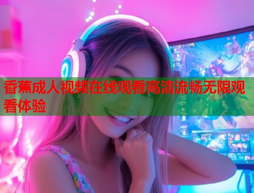 香蕉成人视频在线观看高清流畅无限观看体验  第2张