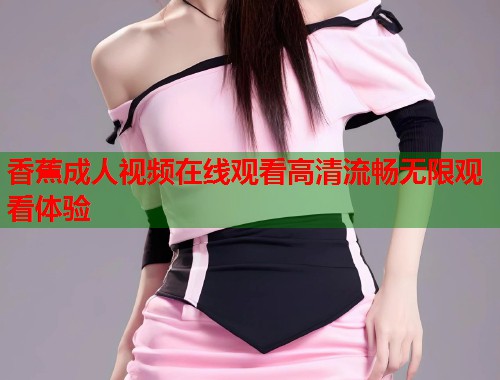 香蕉成人视频在线观看高清流畅无限观看体验  第1张