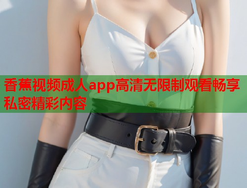 香蕉视频成人app高清无限制观看畅享私密精彩内容  第1张