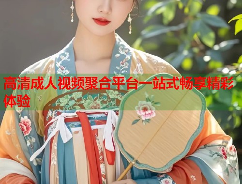 高清成人视频聚合平台一站式畅享精彩体验  第1张